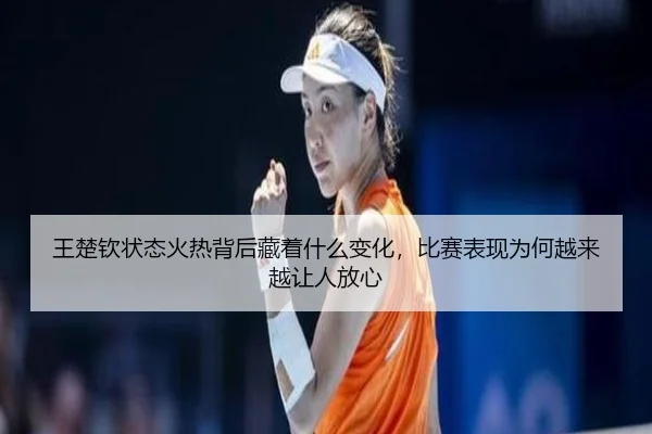 王楚钦状态火热背后藏着什么变化，比赛表现为何越来越让人放心 - c7yule