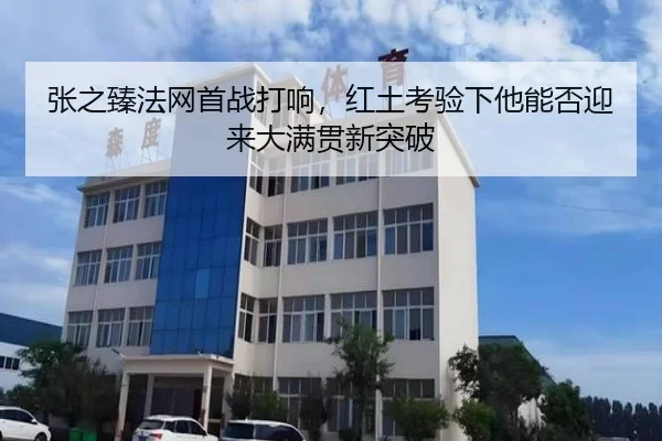 张之臻法网首战打响，红土考验下他能否迎来大满贯新突破 | c7yule